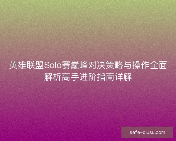 英雄联盟Solo赛巅峰对决策略与操作全面解析高手进阶指南详解