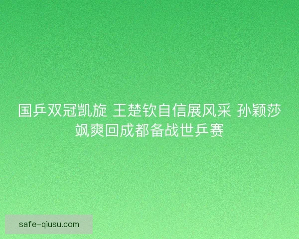 国乒双冠凯旋 王楚钦自信展风采 孙颖莎飒爽回成都备战世乒赛