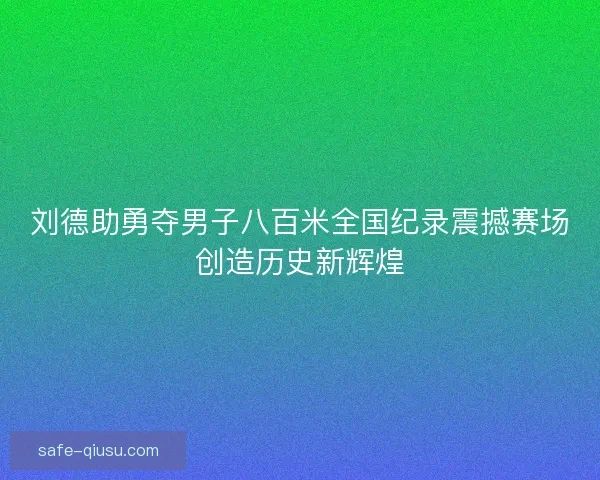 刘德助勇夺男子八百米全国纪录震撼赛场创造历史新辉煌