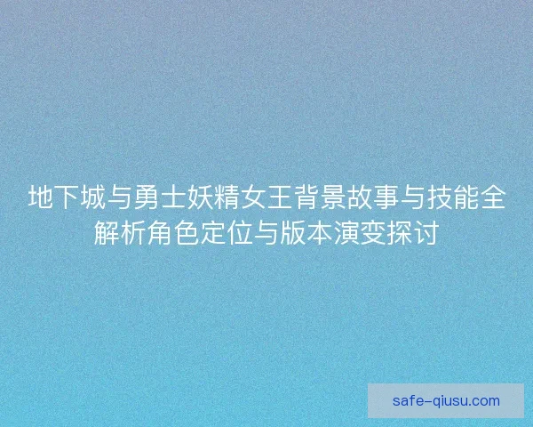 地下城与勇士妖精女王背景故事与技能全解析角色定位与版本演变探讨