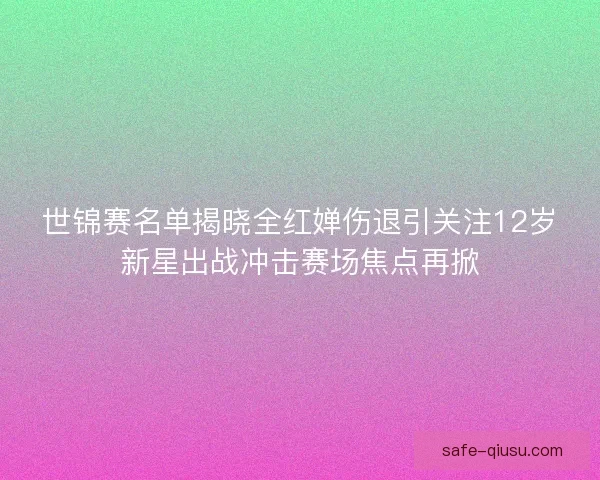 世锦赛名单揭晓全红婵伤退引关注12岁新星出战冲击赛场焦点再掀